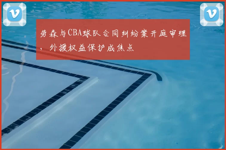 劳森与CBA球队合同纠纷案开庭审理,外援权益保护成焦点