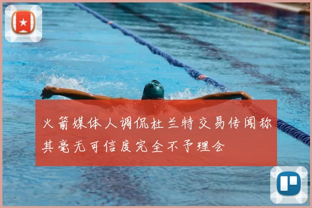 火箭媒体人调侃杜兰特交易传闻称其毫无可信度完全不予理会