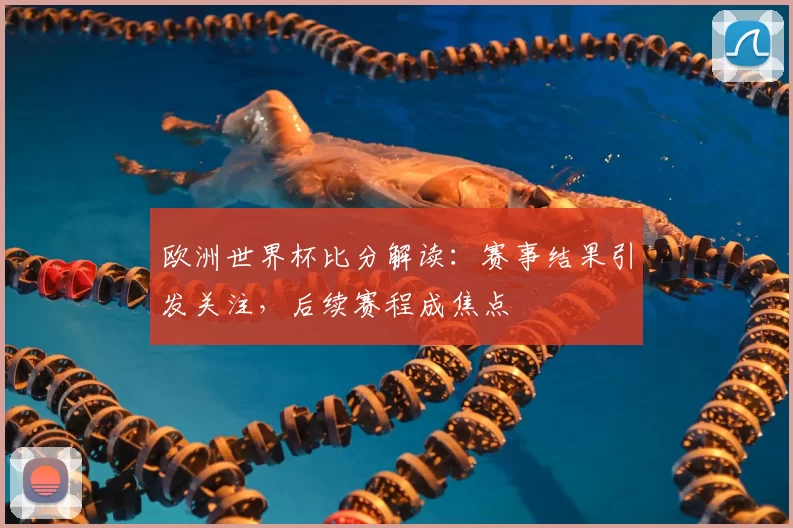 欧洲世界杯比分解读：赛事结果引发关注，后续赛程成焦点