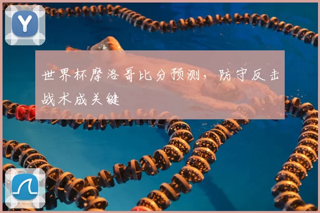 世界杯摩洛哥比分预测,防守反击战术成关键
