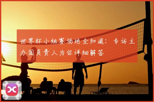 世界杯小组赛场地全知道：专访主办国负责人为你详细解答