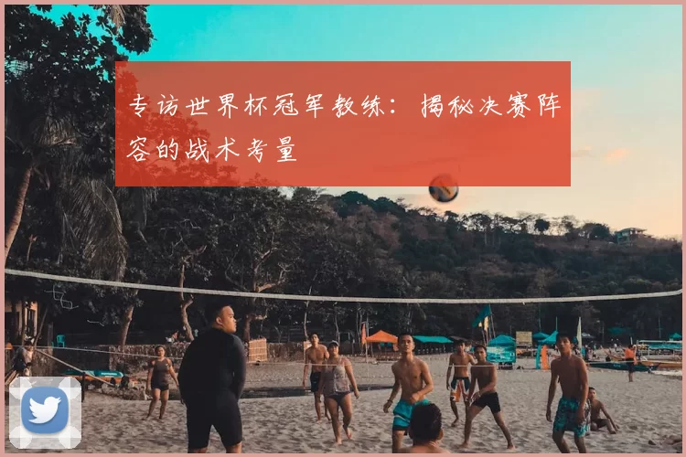 专访世界杯冠军教练：揭秘决赛阵容的战术考量