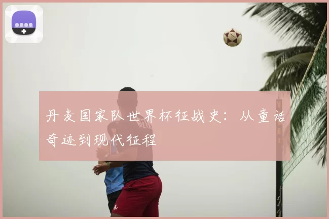 丹麦国家队世界杯征战史:从童话奇迹到现代征程