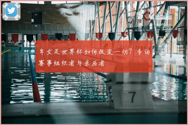年女足世界杯如何改变一切？专访赛事组织者与亲历者