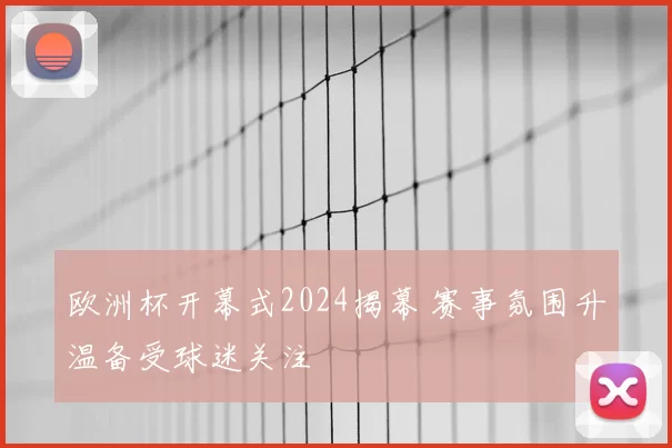 欧洲杯开幕式2024揭幕 赛事氛围升温备受球迷关注