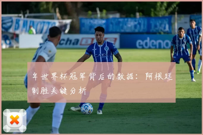 年世界杯冠军背后的数据:阿根廷制胜关键分析