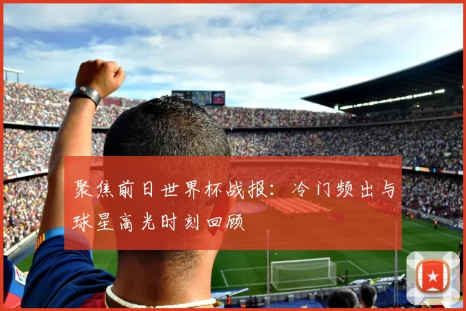 聚焦前日世界杯战报：冷门频出与球星高光时刻回顾