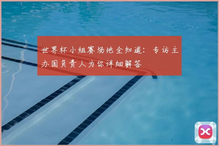 世界杯小组赛场地全知道:专访主办国负责人为你详细解答