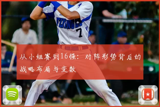 从小组赛到16强：对阵形势背后的战略布局与变数