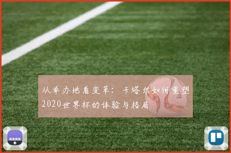 从举办地看变革:卡塔尔如何重塑2020世界杯的体验与格局