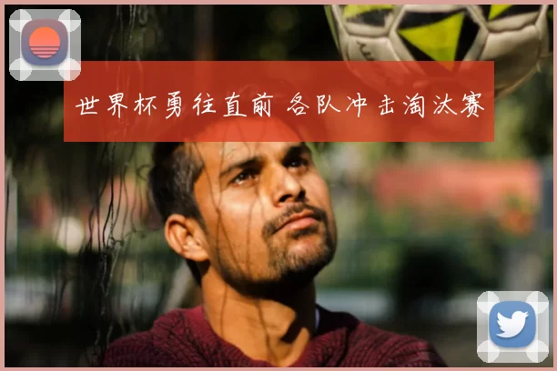世界杯勇往直前 各队冲击淘汰赛