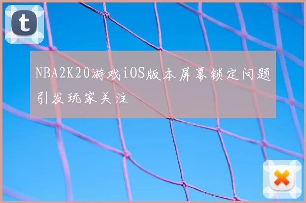 NBA2K20游戏iOS版本屏幕锁定问题引发玩家关注