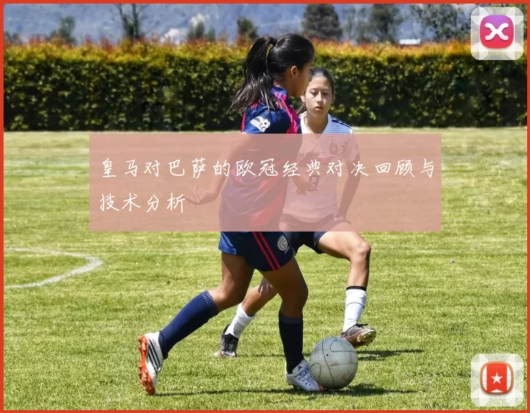 皇马对巴萨的欧冠经典对决回顾与技术分析
