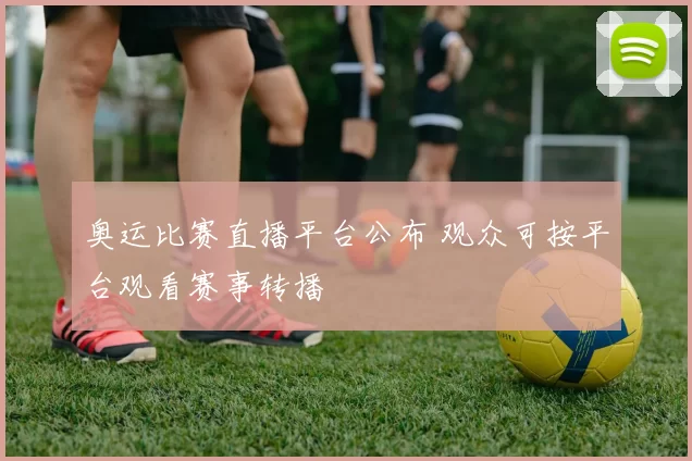 奥运比赛直播平台公布 观众可按平台观看赛事转播
