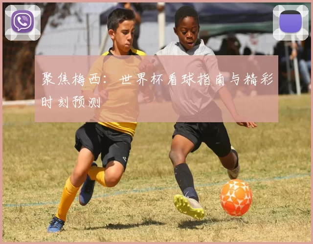 聚焦梅西：世界杯看球指南与精彩时刻预测
