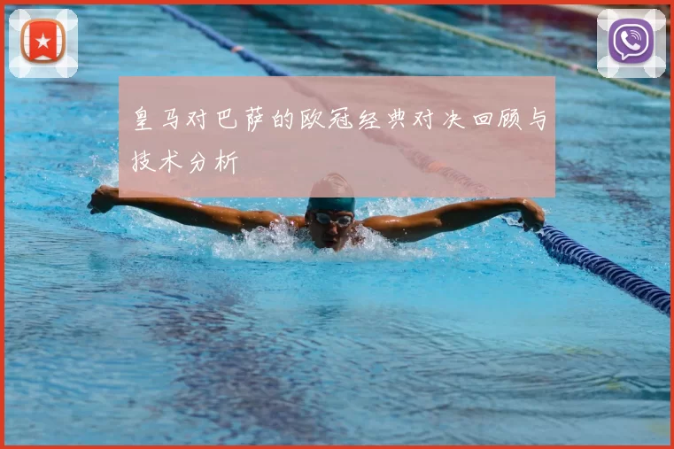 皇马对巴萨的欧冠经典对决回顾与技术分析