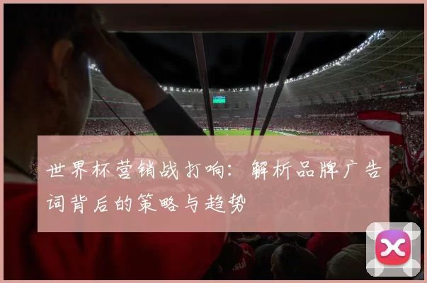 世界杯营销战打响：解析品牌广告词背后的策略与趋势