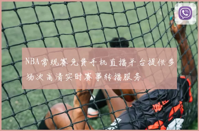 NBA常规赛免费手机直播平台提供多场次高清实时赛事转播服务