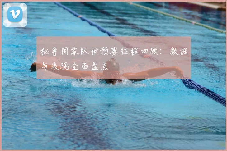 秘鲁国家队世预赛征程回顾:数据与表现全面盘点