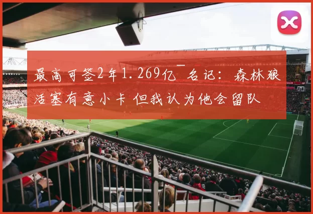 最高可签2年1.269亿~名记：森林狼活塞有意小卡 但我认为他会留队