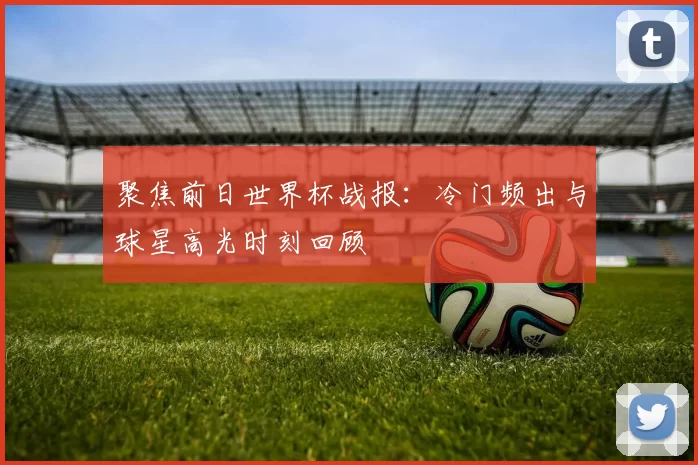 聚焦前日世界杯战报:冷门频出与球星高光时刻回顾