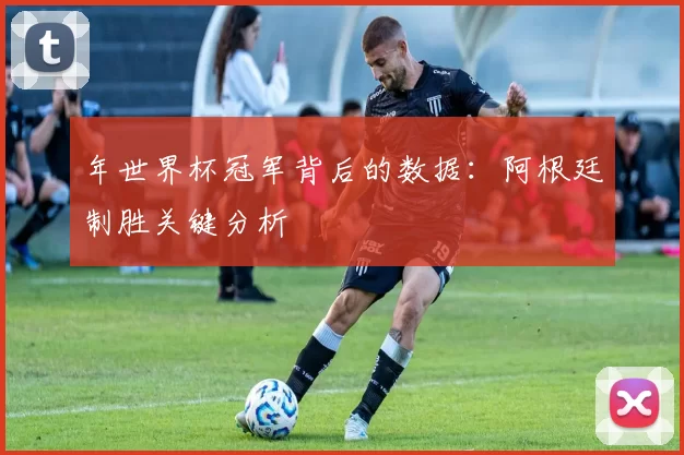 年世界杯冠军背后的数据：阿根廷制胜关键分析