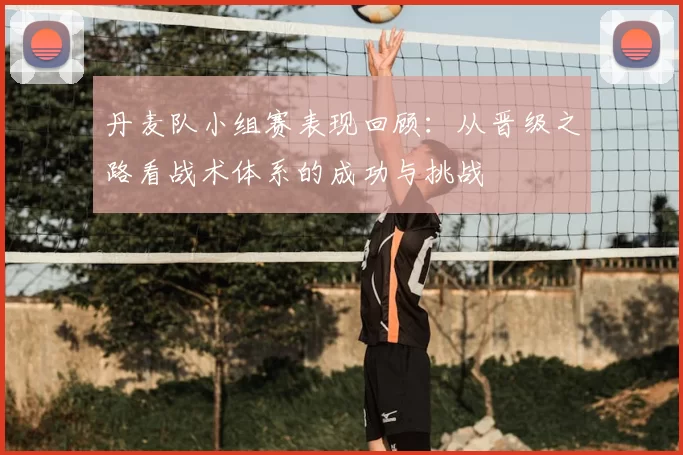 丹麦队小组赛表现回顾:从晋级之路看战术体系的成功与挑战