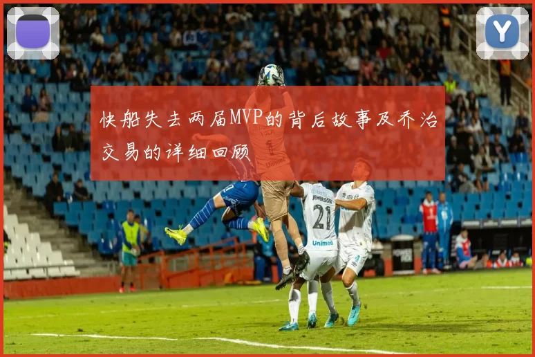 快船失去两届MVP的背后故事及乔治交易的详细回顾