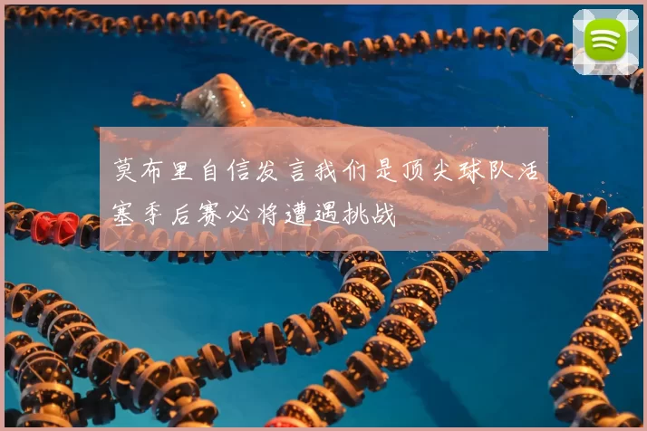 莫布里自信发言我们是顶尖球队活塞季后赛必将遭遇挑战