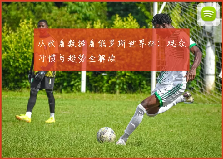 从收看数据看俄罗斯世界杯:观众习惯与趋势全解读
