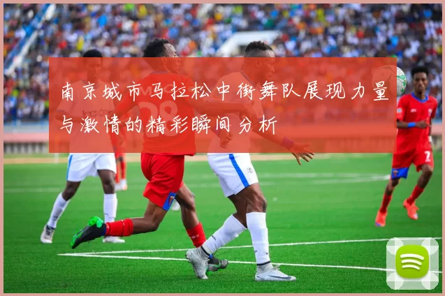 南京城市马拉松中街舞队展现力量与激情的精彩瞬间分析