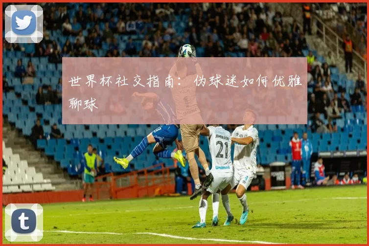世界杯社交指南：伪球迷如何优雅聊球