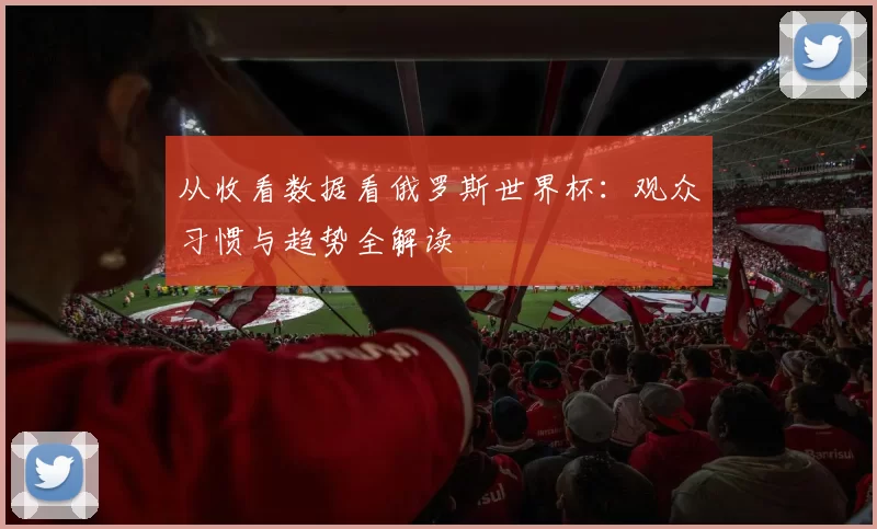 从收看数据看俄罗斯世界杯：观众习惯与趋势全解读