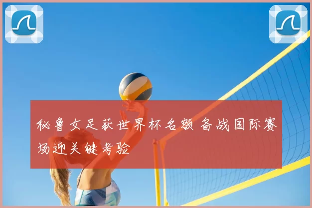秘鲁女足获世界杯名额 备战国际赛场迎关键考验