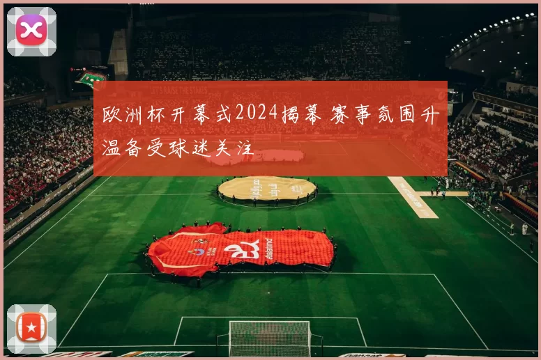 欧洲杯开幕式2024揭幕 赛事氛围升温备受球迷关注