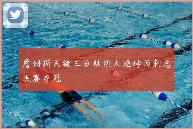 詹姆斯关键三分助热火逆转马刺总决赛夺冠