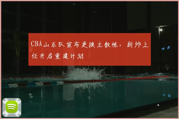CBA山东队宣布更换主教练，新帅上任开启重建计划