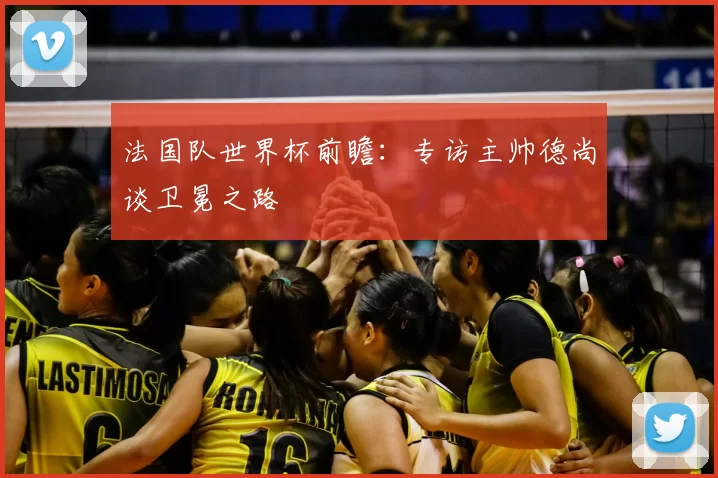 法国队世界杯前瞻：专访主帅德尚谈卫冕之路