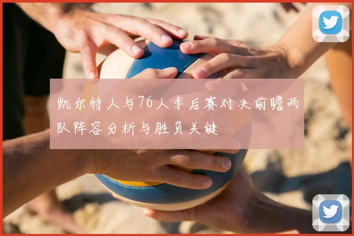 凯尔特人与76人季后赛对决前瞻两队阵容分析与胜负关键