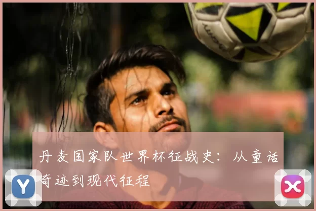 丹麦国家队世界杯征战史:从童话奇迹到现代征程