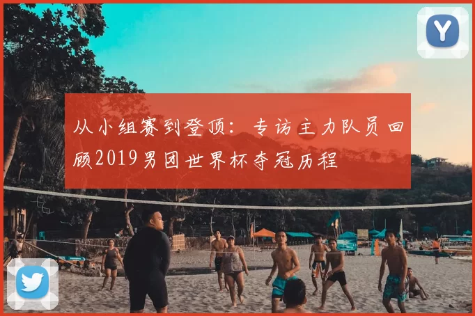 从小组赛到登顶:专访主力队员回顾2019男团世界杯夺冠历程