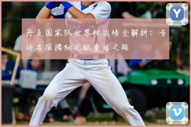 丹麦国家队世界杯战绩全解析:专访名宿揭秘北欧童话之路