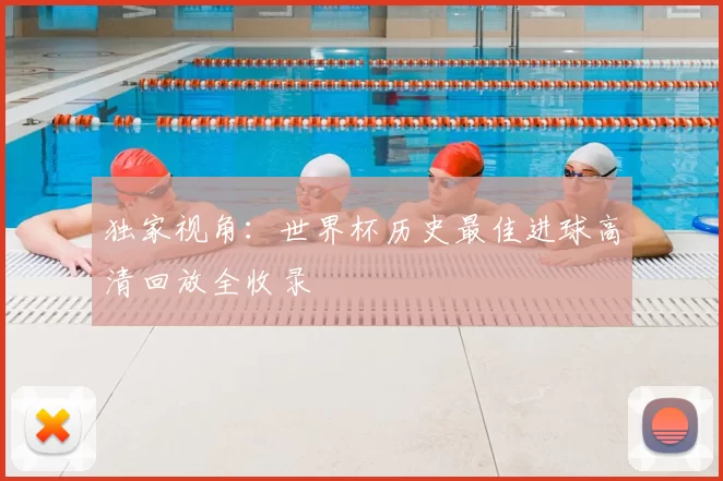 独家视角：世界杯历史最佳进球高清回放全收录