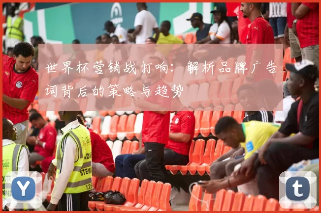 世界杯营销战打响:解析品牌广告词背后的策略与趋势