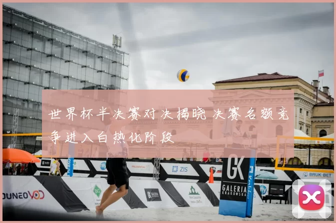 世界杯半决赛对决揭晓 决赛名额竞争进入白热化阶段