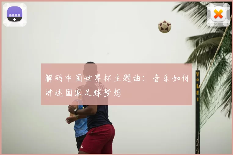 解码中国世界杯主题曲：音乐如何讲述国家足球梦想