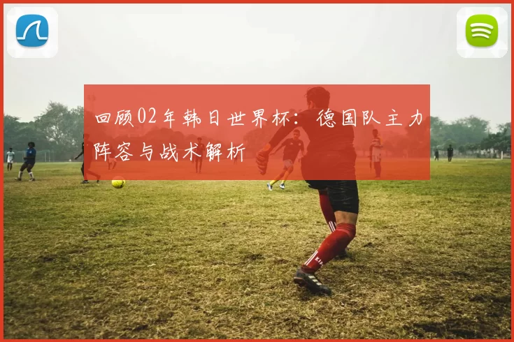 回顾02年韩日世界杯:德国队主力阵容与战术解析