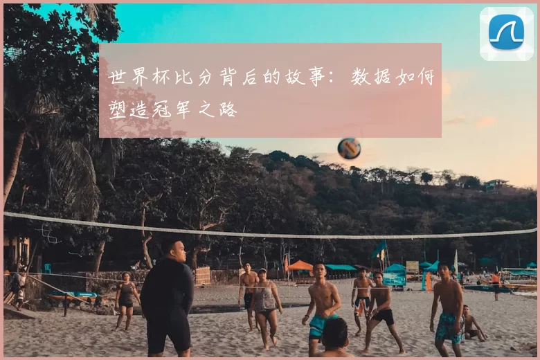 世界杯比分背后的故事:数据如何塑造冠军之路