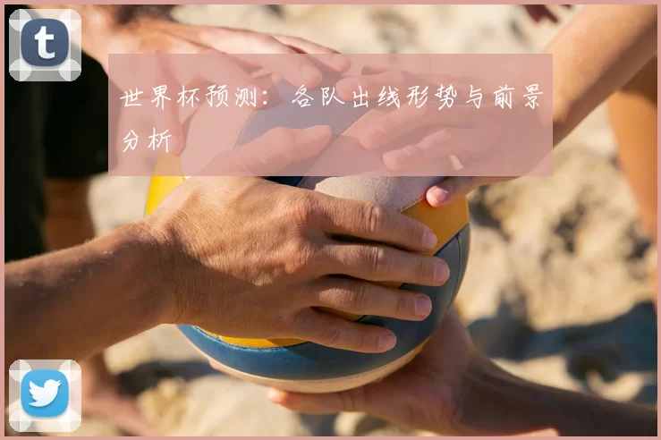 世界杯预测:各队出线形势与前景分析