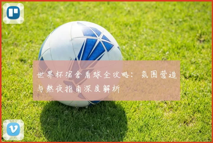 世界杯宿舍看球全攻略：氛围营造与熬夜指南深度解析